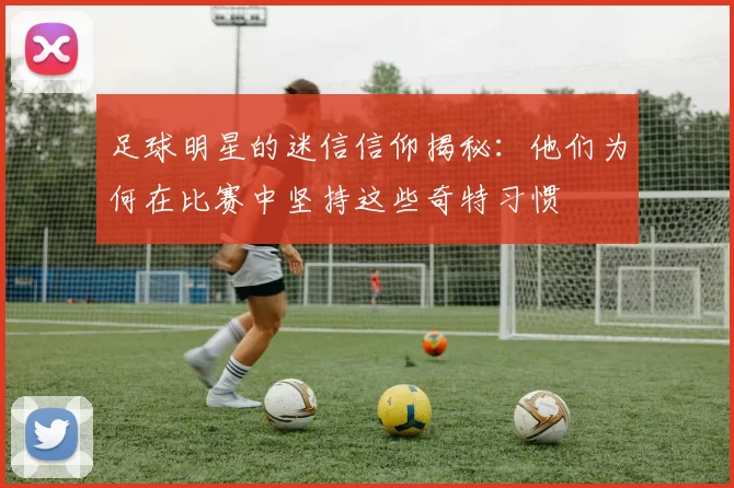 足球明星的迷信信仰揭秘：他们为何在比赛中坚持这些奇特习惯