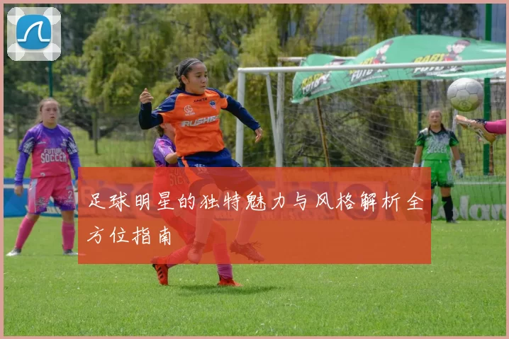 足球明星的独特魅力与风格解析全方位指南