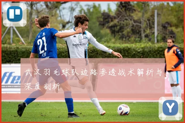 武汉羽毛球队边路渗透战术解析与深度剖析