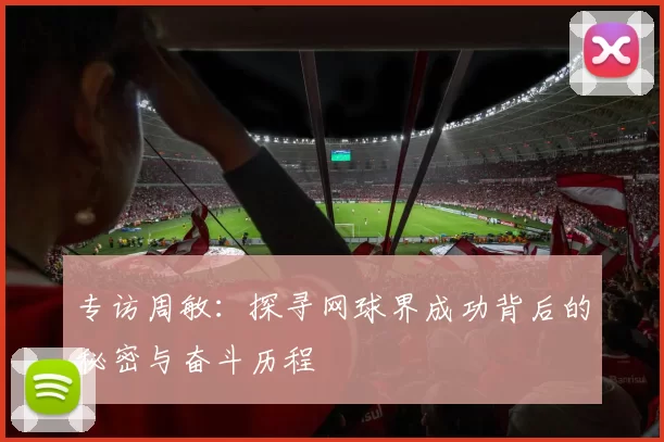 专访周敏：探寻网球界成功背后的秘密与奋斗历程
