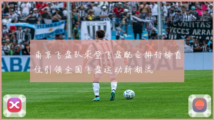 南京飞盘队荣登飞盘配合排行榜首位引领全国飞盘运动新潮流
