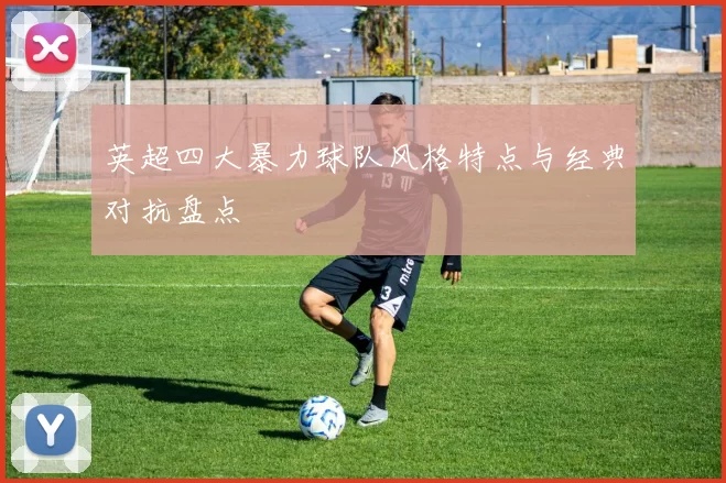 英超四大暴力球队风格特点与经典对抗盘点
