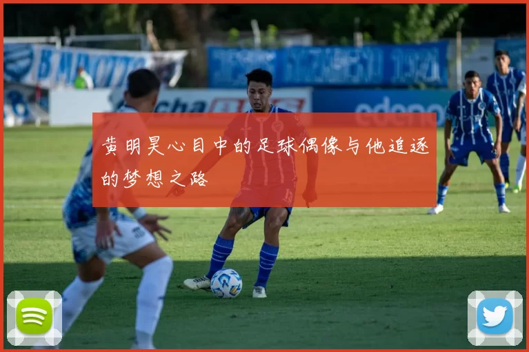 黄明昊心目中的足球偶像与他追逐的梦想之路