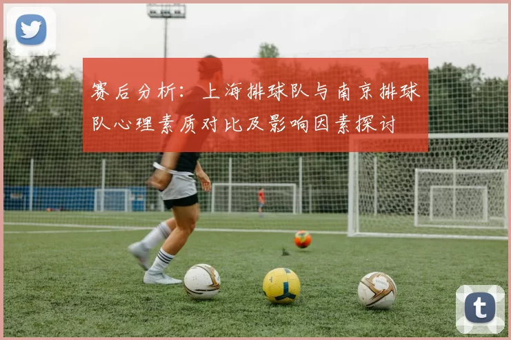 赛后分析：上海排球队与南京排球队心理素质对比及影响因素探讨