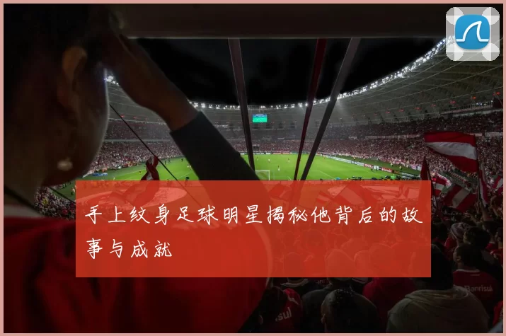 手上纹身足球明星揭秘他背后的故事与成就