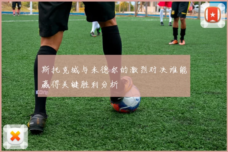 斯托克城与米德尔的激烈对决谁能赢得关键胜利分析