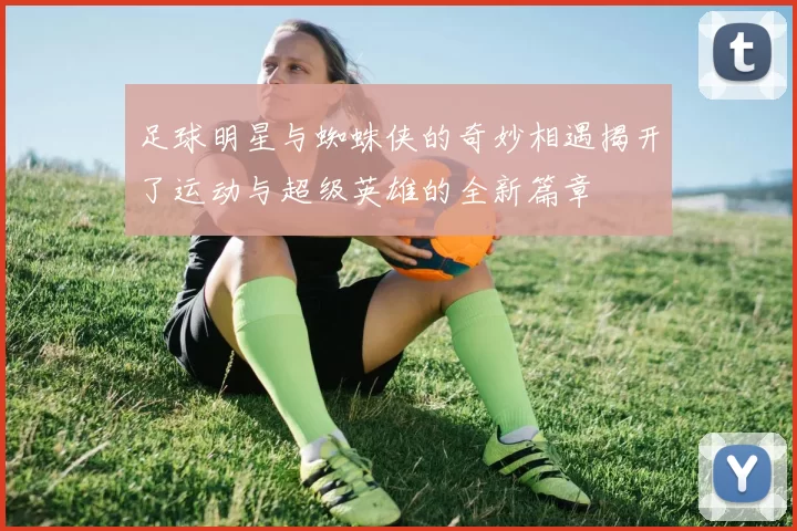 足球明星与蜘蛛侠的奇妙相遇揭开了运动与超级英雄的全新篇章