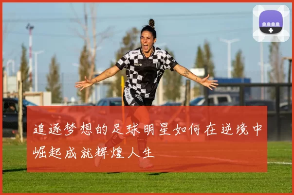 追逐梦想的足球明星如何在逆境中崛起成就辉煌人生