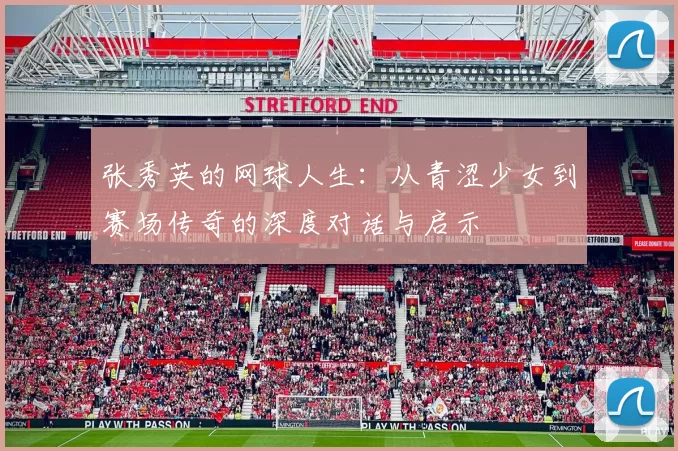 张秀英的网球人生：从青涩少女到赛场传奇的深度对话与启示