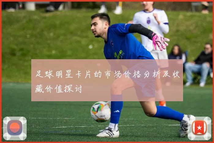 足球明星卡片的市场价格分析及收藏价值探讨