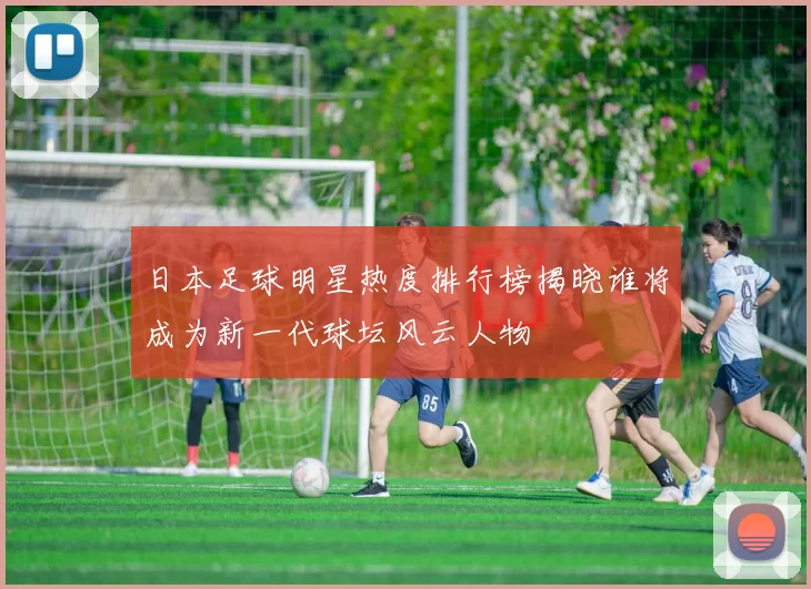 日本足球明星热度排行榜揭晓谁将成为新一代球坛风云人物