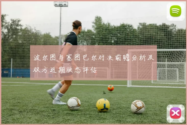 波尔图与塞图巴尔对决前瞻分析及双方近期状态评估