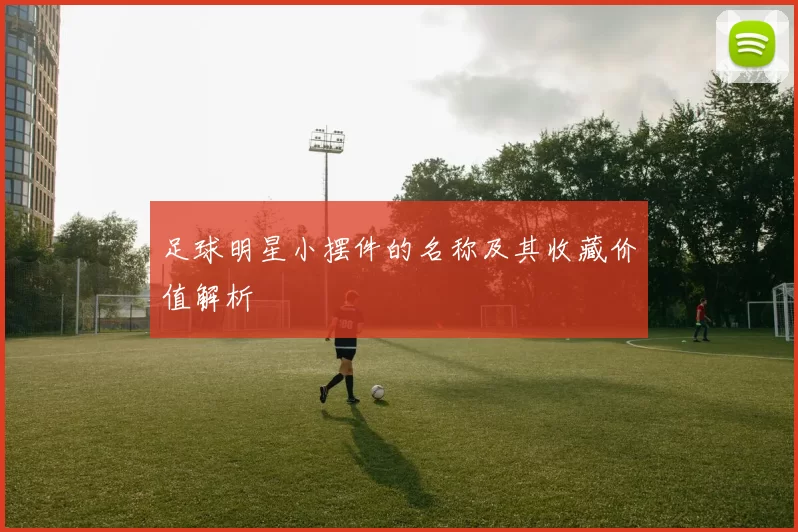 足球明星小摆件的名称及其收藏价值解析