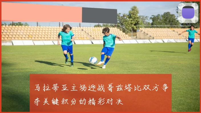 马拉蒂亚主场迎战哥兹塔比双方争夺关键积分的精彩对决