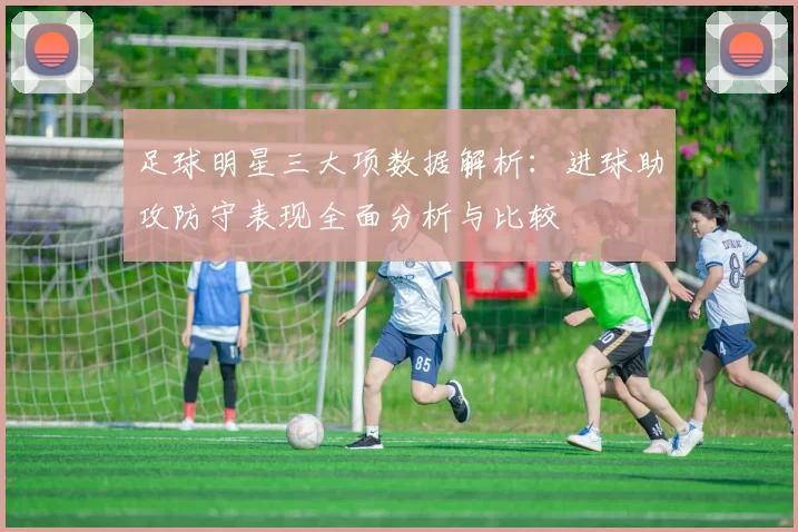 足球明星三大项数据解析：进球助攻防守表现全面分析与比较