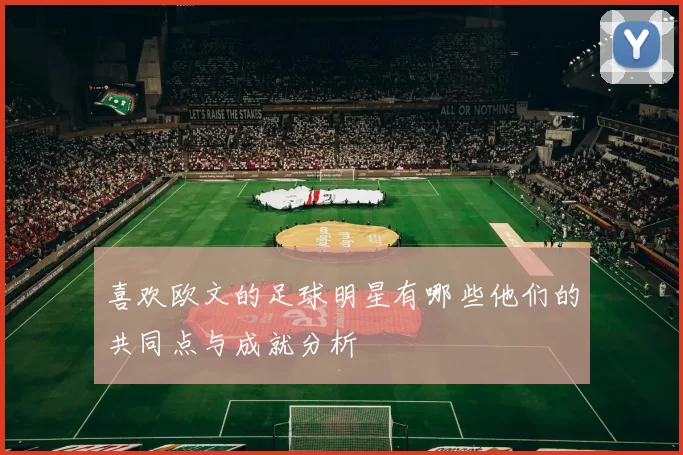 喜欢欧文的足球明星有哪些他们的共同点与成就分析