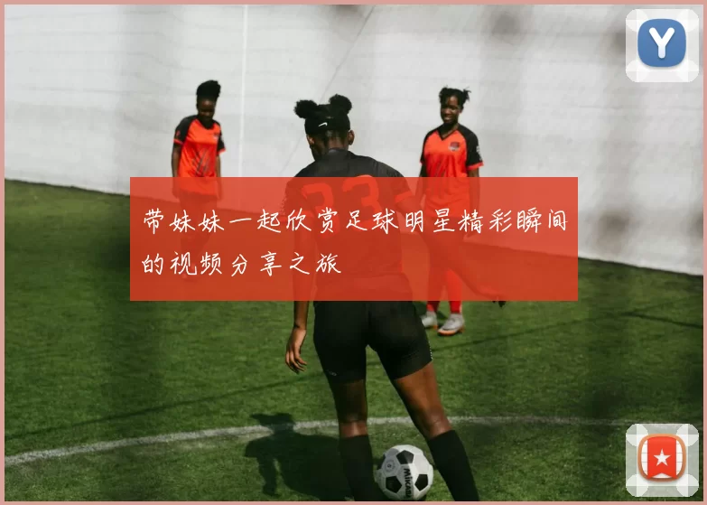 带妹妹一起欣赏足球明星精彩瞬间的视频分享之旅