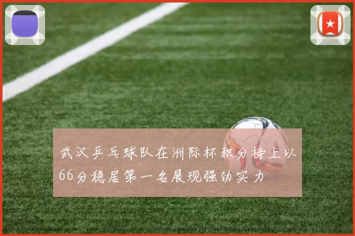 武汉乒乓球队在洲际杯积分榜上以66分稳居第一名展现强劲实力
