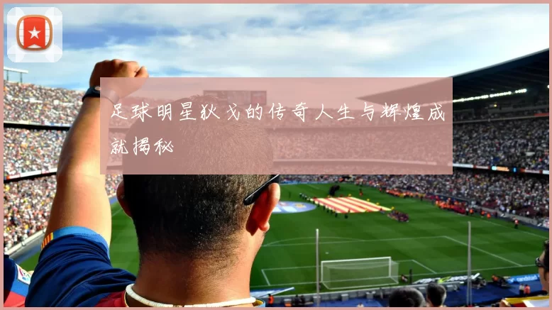 足球明星狄戈的传奇人生与辉煌成就揭秘