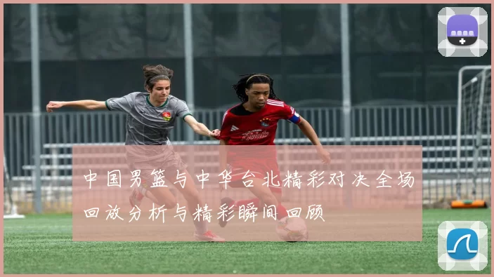 中国男篮与中华台北精彩对决全场回放分析与精彩瞬间回顾