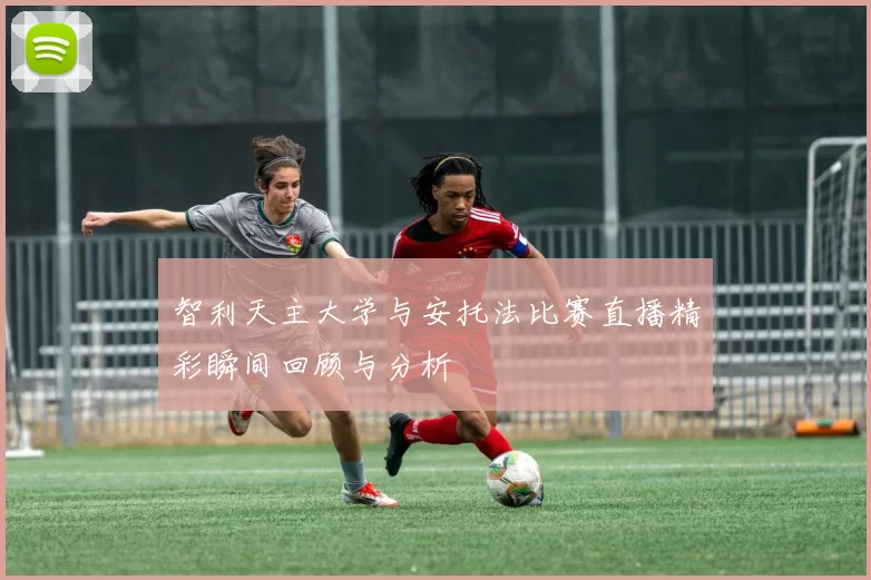 智利天主大学与安托法比赛直播精彩瞬间回顾与分析