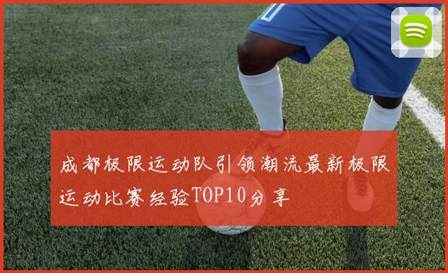 成都极限运动队引领潮流最新极限运动比赛经验TOP10分享