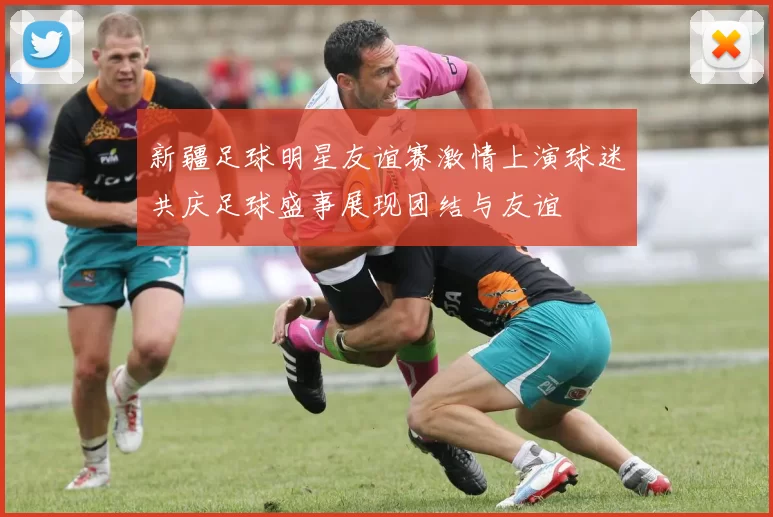 新疆足球明星友谊赛激情上演球迷共庆足球盛事展现团结与友谊