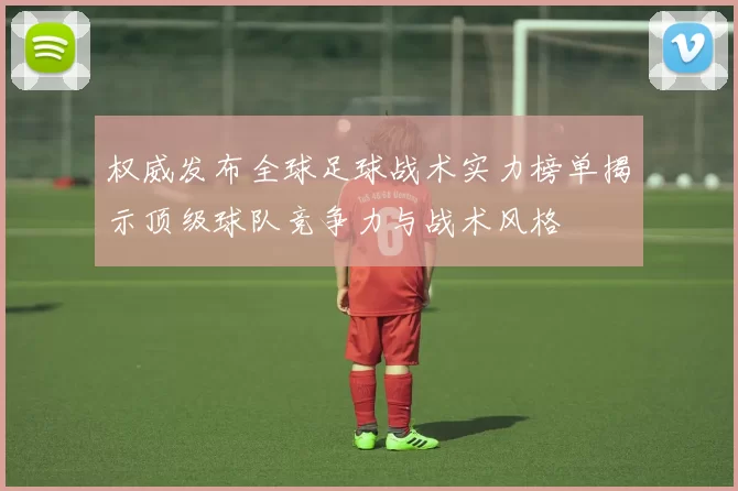 权威发布全球足球战术实力榜单揭示顶级球队竞争力与战术风格