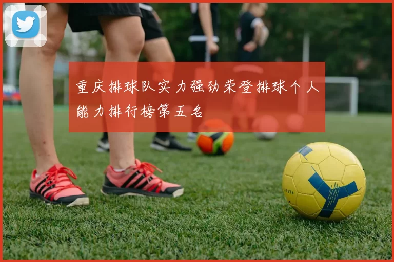 重庆排球队实力强劲荣登排球个人能力排行榜第五名