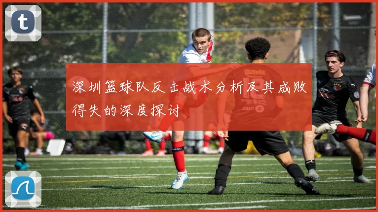 深圳篮球队反击战术分析及其成败得失的深度探讨