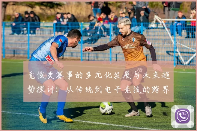 竞技类赛事的多元化发展与未来趋势探讨：从传统到电子竞技的跨界融合