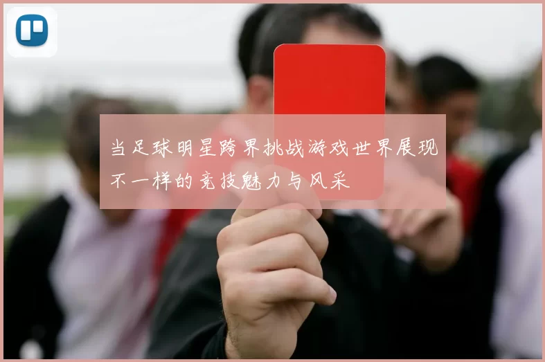 当足球明星跨界挑战游戏世界展现不一样的竞技魅力与风采