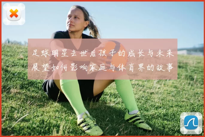 足球明星去世后孩子的成长与未来展望如何影响家庭与体育界的故事