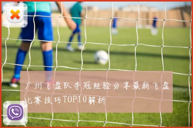 广州飞盘队夺冠经验分享最新飞盘比赛技巧TOP10解析